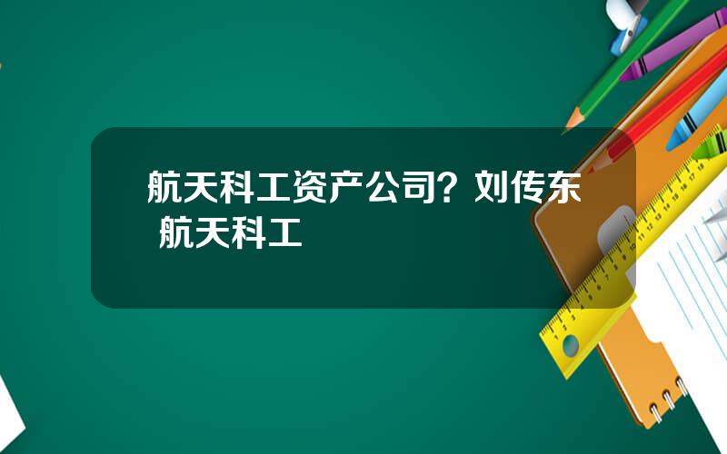 航天科工资产公司？刘传东 航天科工